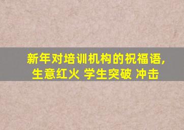 新年对培训机构的祝福语,生意红火 学生突破 冲击